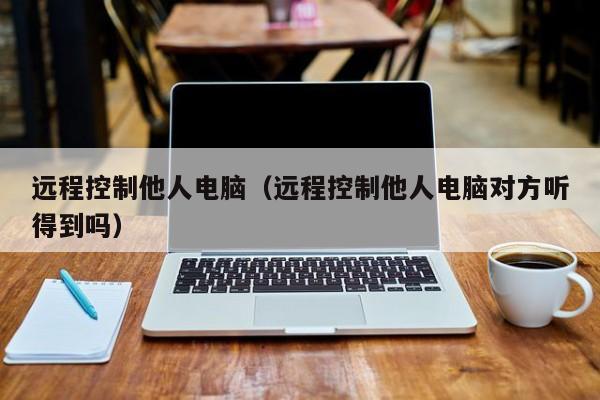 远程控制他人电脑（远程控制他人电脑对方听得到吗）