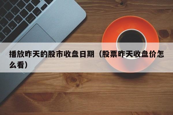 播放昨天的股市收盘日期（股票昨天收盘价怎么看）
