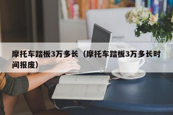摩托车踏板3万多长（摩托车踏板3万多长时间报废）