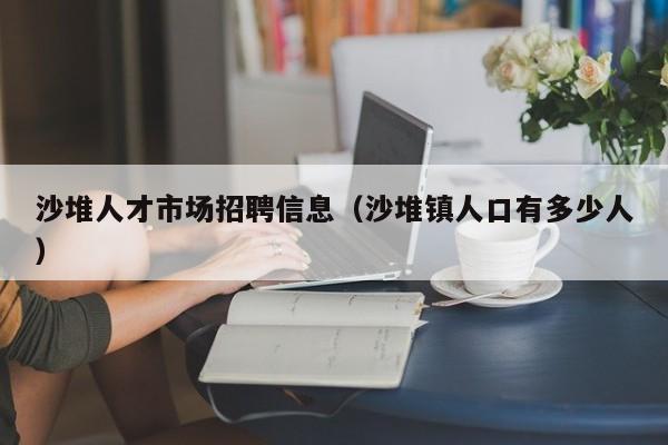 沙堆人才市场招聘信息（沙堆镇人口有多少人）