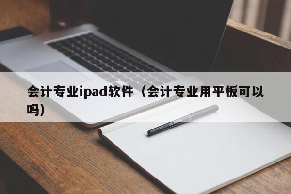 会计专业ipad软件（会计专业用平板可以吗）