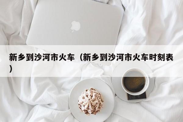 新乡到沙河市火车（新乡到沙河市火车时刻表）