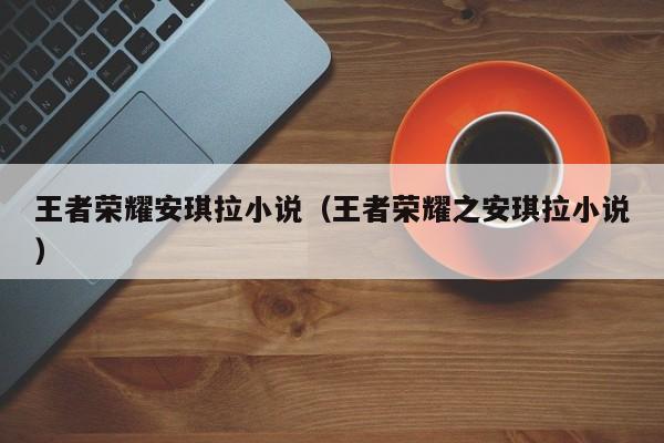 王者荣耀安琪拉小说（王者荣耀之安琪拉小说）