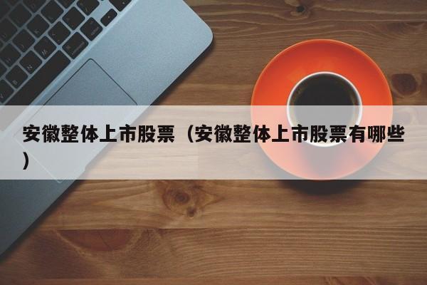 安徽整体上市股票（安徽整体上市股票有哪些）