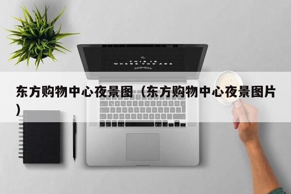东方购物中心夜景图（东方购物中心夜景图片）