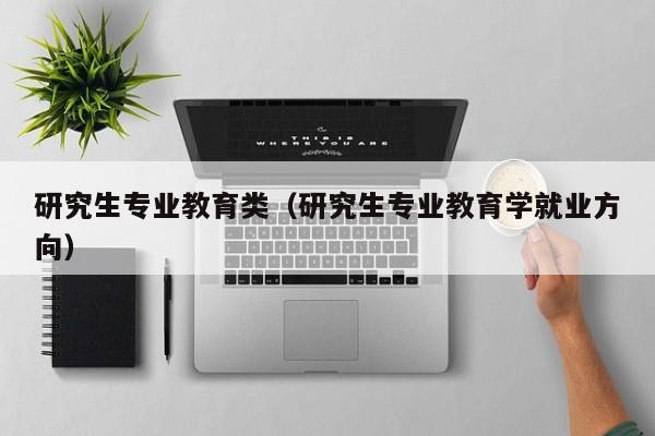 研究生专业教育类（研究生专业教育学就业方向）