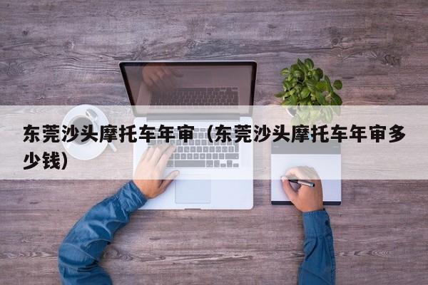东莞沙头摩托车年审（东莞沙头摩托车年审多少钱）