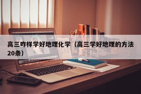 高三咋样学好地理化学（高三学好地理的方法20条）