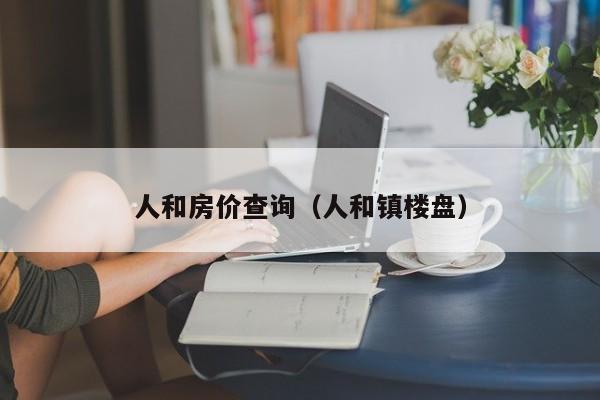 人和房价查询（人和镇楼盘）