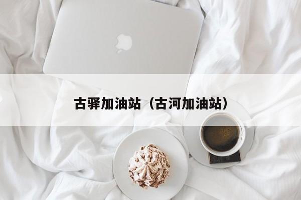 古驿加油站（古河加油站）