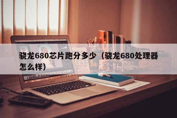 骁龙680芯片跑分多少（骁龙680处理器怎么样）