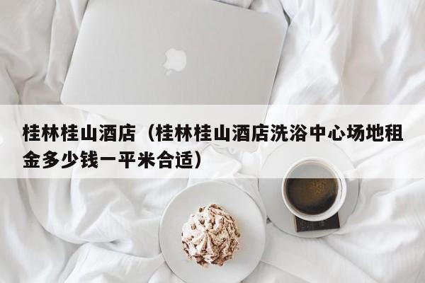 桂林桂山酒店（桂林桂山酒店洗浴中心场地租金多少钱一平米合适）