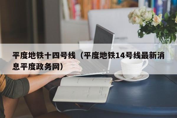 平度地铁十四号线（平度地铁14号线最新消息平度政务网）