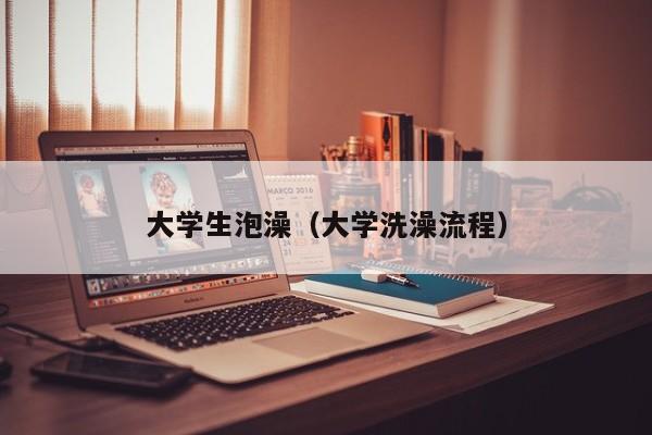 大学生泡澡（大学洗澡流程）