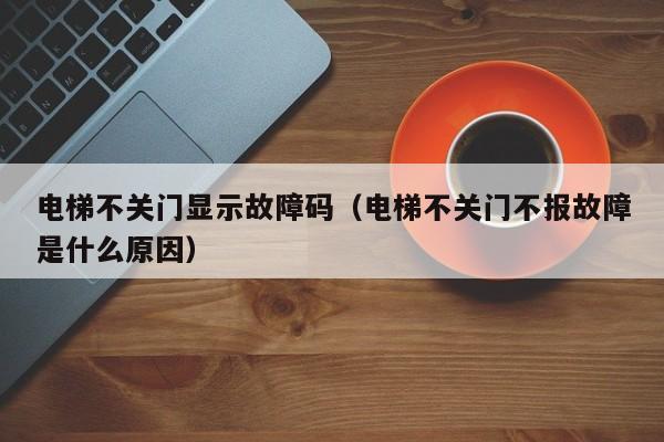 电梯不关门显示故障码（电梯不关门不报故障是什么原因）