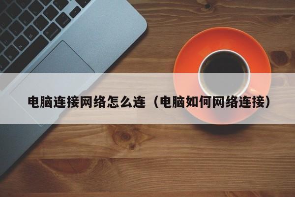电脑连接网络怎么连（电脑如何网络连接）