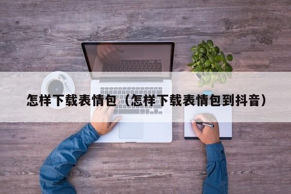怎样下载表情包（怎样下载表情包到抖音）