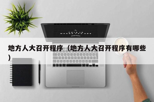 地方人大召开程序（地方人大召开程序有哪些）