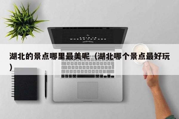 湖北的景点哪里最美呢（湖北哪个景点最好玩）