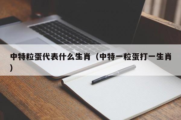 中特粒蛋代表什么生肖（中特一粒蛋打一生肖）
