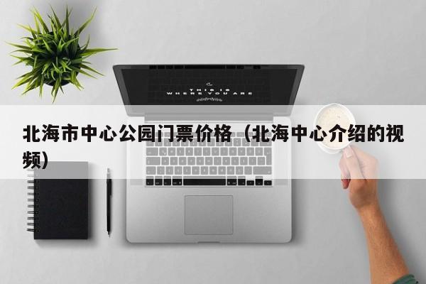 北海市中心公园门票价格（北海中心介绍的视频）