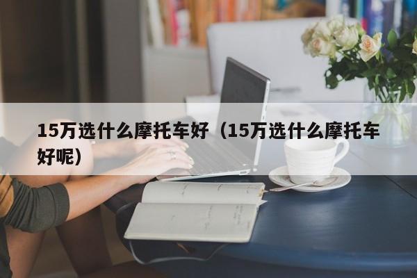 15万选什么摩托车好（15万选什么摩托车好呢）