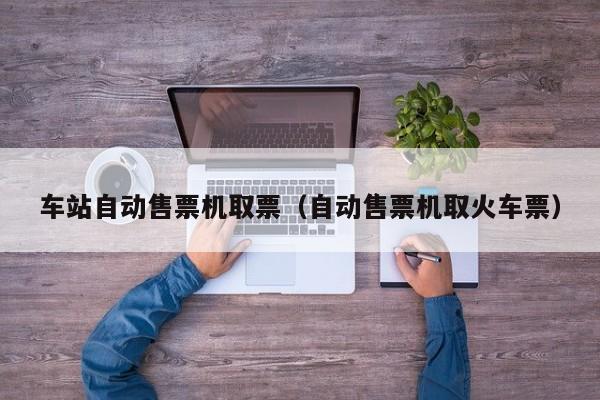 车站自动售票机取票（自动售票机取火车票）