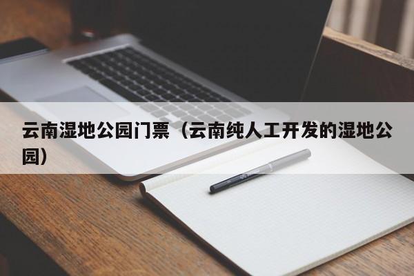 云南湿地公园门票（云南纯人工开发的湿地公园）