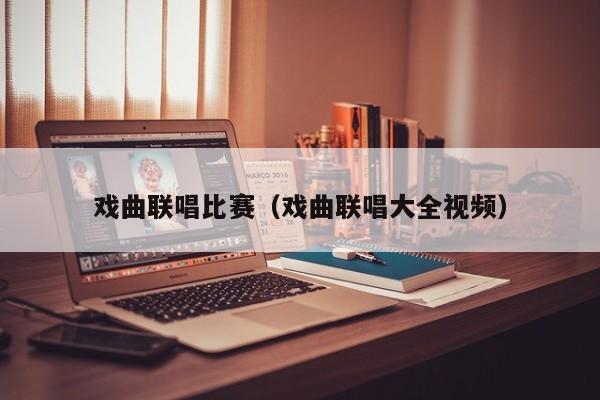 戏曲联唱比赛（戏曲联唱大全视频）