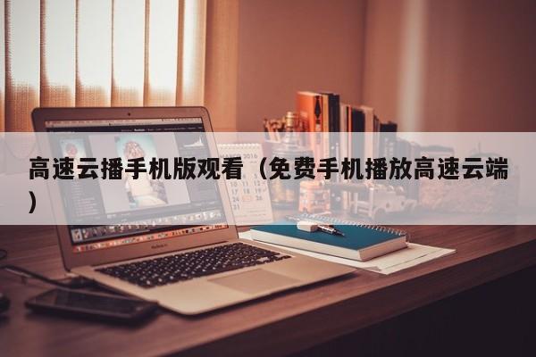 高速云播手机版观看（免费手机播放高速云端）
