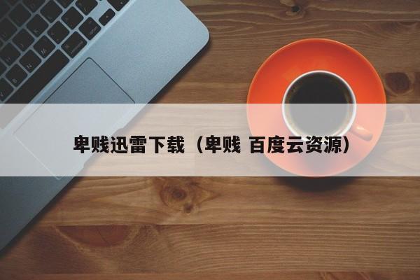 卑贱迅雷下载（卑贱 百度云资源）