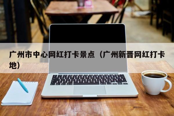 广州市中心网红打卡景点（广州新晋网红打卡地）