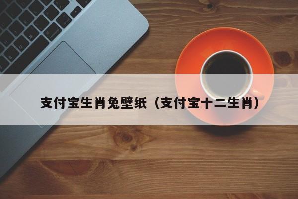 支付宝生肖兔壁纸（支付宝十二生肖）