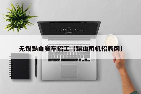 无锡锡山赛车招工（锡山司机招聘网）