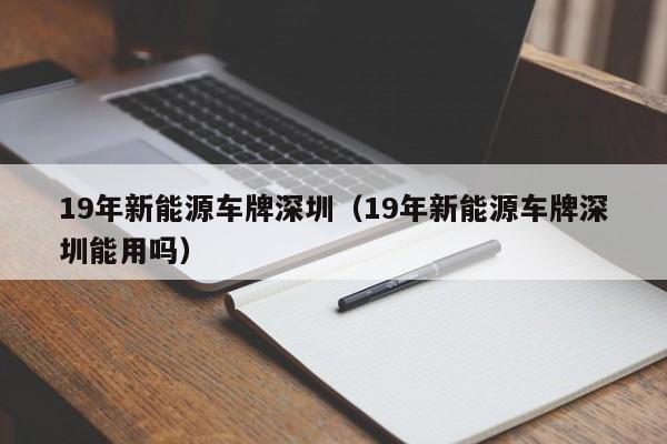 19年新能源车牌深圳（19年新能源车牌深圳能用吗）