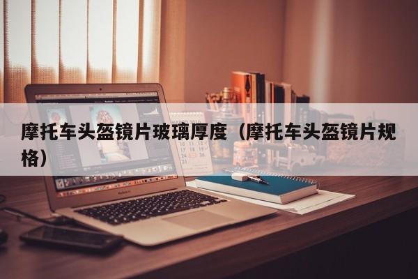 摩托车头盔镜片玻璃厚度（摩托车头盔镜片规格）