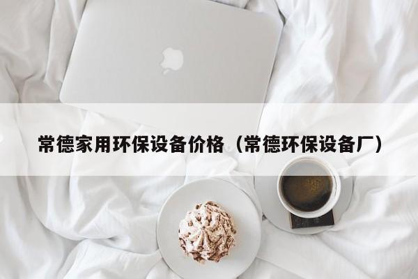 常德家用环保设备价格（常德环保设备厂）