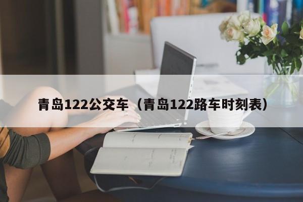 青岛122公交车（青岛122路车时刻表）