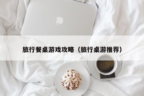 旅行餐桌游戏攻略（旅行桌游推荐）