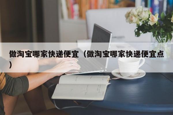做淘宝哪家快递便宜（做淘宝哪家快递便宜点）