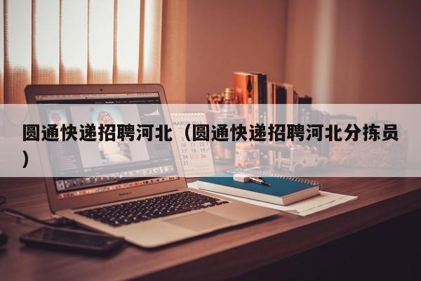 圆通快递招聘河北（圆通快递招聘河北分拣员）
