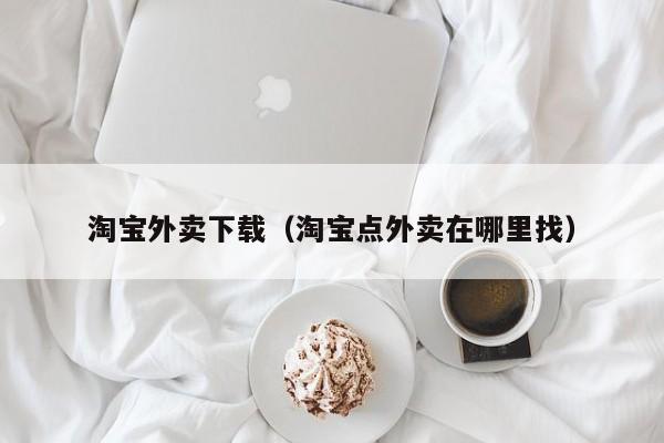 淘宝外卖下载（淘宝点外卖在哪里找）