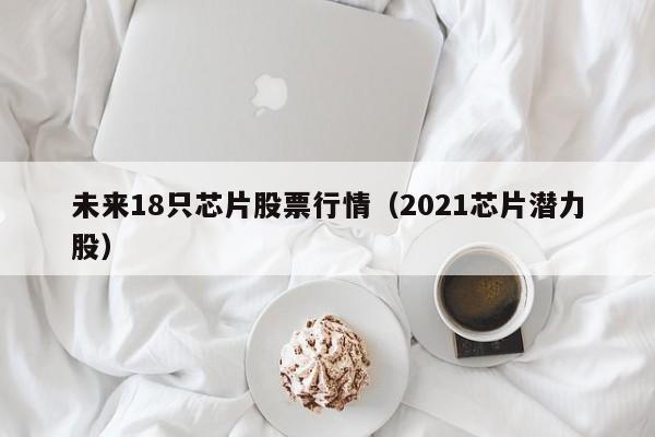 未来18只芯片股票行情（2021芯片潜力股）