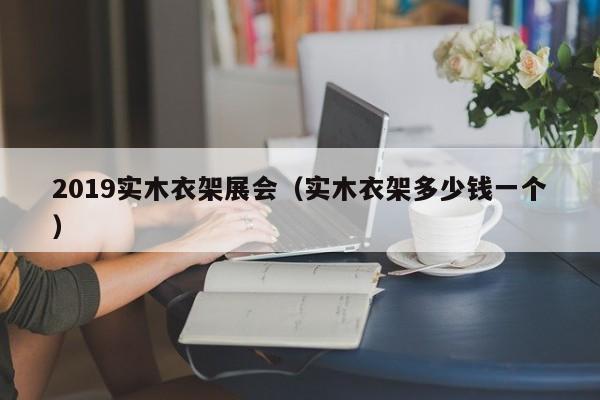 2019实木衣架展会（实木衣架多少钱一个）