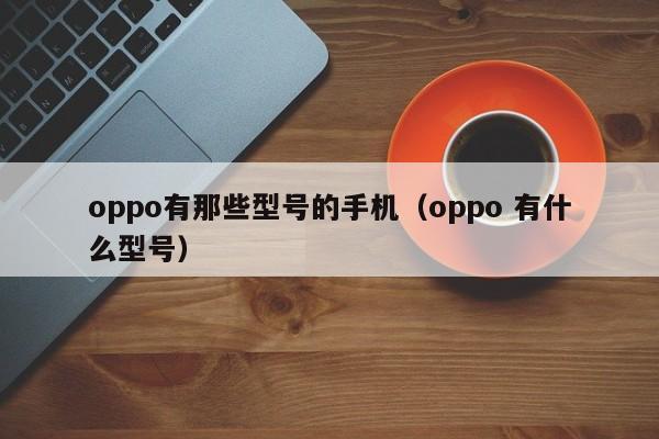 oppo有那些型号的手机（oppo 有什么型号）