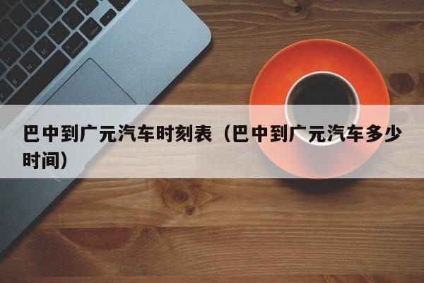巴中到广元汽车时刻表（巴中到广元汽车多少时间）