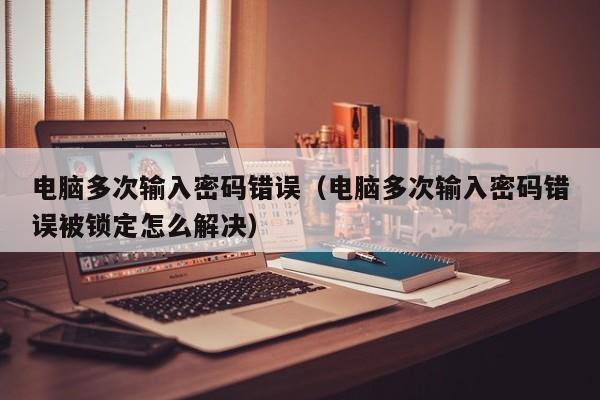 电脑多次输入密码错误（电脑多次输入密码错误被锁定怎么解决）