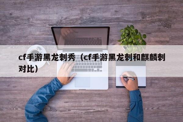 cf手游黑龙刺秀（cf手游黑龙刺和麒麟刺对比）