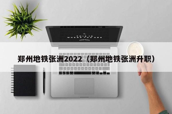 郑州地铁张洲2022（郑州地铁张洲升职）