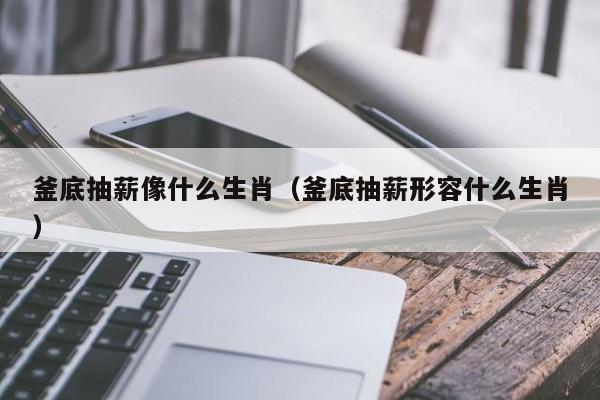 釜底抽薪像什么生肖（釜底抽薪形容什么生肖）